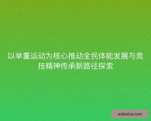 以举重运动为核心推动全民体能发展与竞技精神传承新路径探索